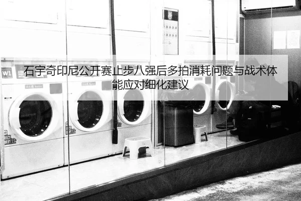 石宇奇印尼公开赛止步八强后多拍消耗问题与战术体能应对细化建议
