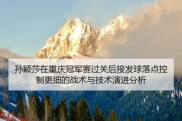 孙颖莎在重庆冠军赛过关后接发球落点控制更细的战术与技术演进分析
